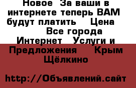 Новое! За ваши в интернете теперь ВАМ! будут платить! › Цена ­ 777 - Все города Интернет » Услуги и Предложения   . Крым,Щёлкино